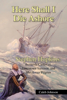 Here Shall I Die Ashore: Stephen Hopkins: Bermuda Castaway, Jamestown Survivor, and Mayflower Pilgrim. - Johnson, Caleb