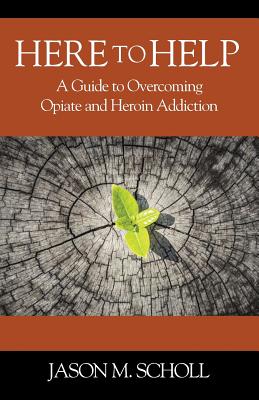 Here To Help: A Guide to Overcoming Opiate and Heroin Addiction - Scholl, Jason M