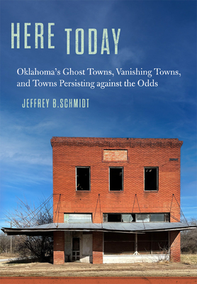 Here Today: Oklahoma's Ghost Towns, Vanishing Towns, and Towns Persisting Against the Odds - Schmidt, Jeffrey B