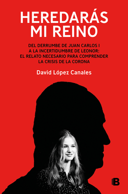 Heredars Mi Reino: del Derrumbe de Juan Carlos I a la Incertidumbre de Leonor / You Will Inherit My Kingdom. from the Collapse of Juan Carlos I - L?pez Canales, David