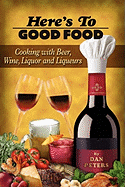 Here's to Good Food: Cooking with Beer, Wine, Liquor & Liqueurs