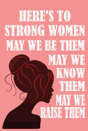 Here's to Strong Women, May We Know Them, May We Be Them, May We Raise Them,: Feminist Blank Book, Journal, Diary, Notebook for Men & Women