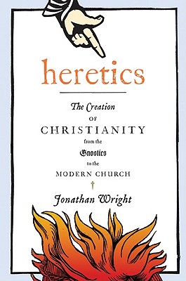 Heretics: The Creation of Christianity from the Gnostics to the Modern Church - Wright, Jonathan