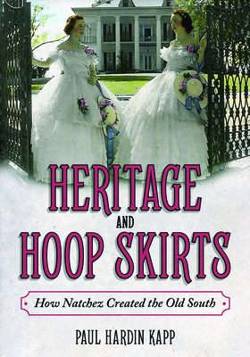Heritage and Hoop Skirts: How Natchez Created the Old South - Kapp, Paul Hardin