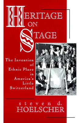 Heritage on Stage: The Invention of Ethnic Place in America's Little Switzerland - Hoelscher, Steven D