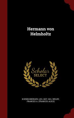 Hermann von Helmholtz - Koenigsberger, Leo, and Welby, Frances A