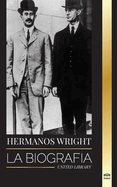 Hermanos Wright: La biografa de los pioneros de la aviacin estadounidense y del primer avin motorizado del mundo