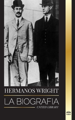 Hermanos Wright: La biograf?a de los pioneros de la aviaci?n estadounidense y del primer avi?n motorizado del mundo - Library, United