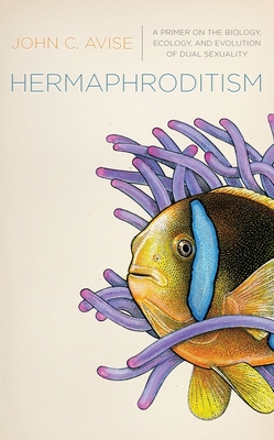 Hermaphroditism: A Primer on the Biology, Ecology, and Evolution of Dual Sexuality - Avise, John