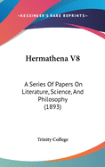 Hermathena V8: A Series Of Papers On Literature, Science, And Philosophy (1893)