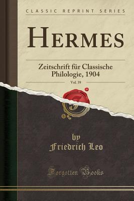 Hermes, Vol. 39: Zeitschrift Fur Classische Philologie, 1904 (Classic Reprint) - Leo, Friedrich