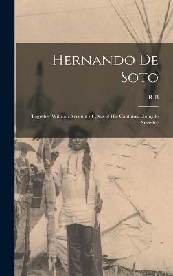 Hernando de Soto; Together With an Account of one of his Captains, Gonalo Silvestre - Cunninghame Graham, R B 1852-1936