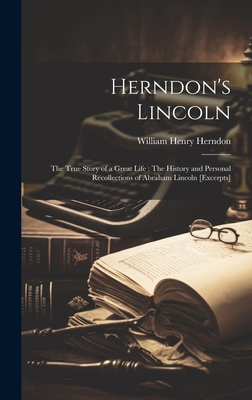 Herndon's Lincoln: The True Story of a Great Life: The History and Personal Recollections of Abraham Lincoln [excerpts] - Herndon, William Henry 1818-1891 (Creator)