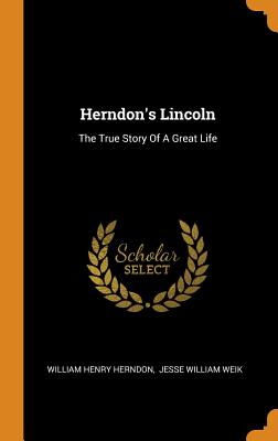 Herndon's Lincoln: The True Story of a Great Life - Herndon, William Henry, and Jesse William Weik (Creator)