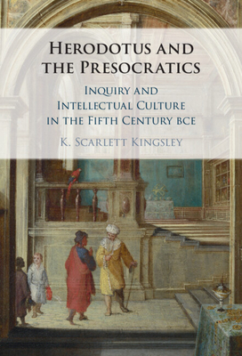 Herodotus and the Presocratics: Inquiry and Intellectual Culture in the Fifth Century BCE - Kingsley, K. Scarlett