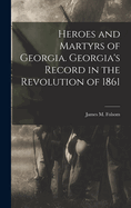 Heroes and Martyrs of Georgia. Georgia's Record in the Revolution of 1861