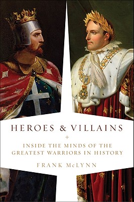Heroes and Villains: Inside the Minds of the Greatest Warriors in History - McLynn, Frank