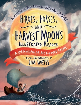 Heroes, Horses, and Harvest Moons Illustrated Reader: A Cornucopia of Best-Loved Poems - Weiss, Jim (Introduction by), and Cregge, Crystal (Cover design by)