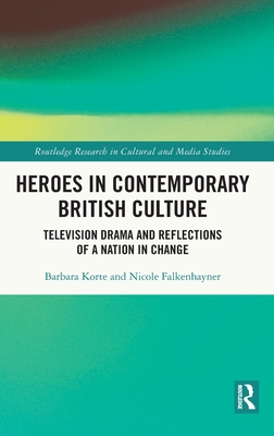 Heroes in Contemporary British Culture: Television Drama and Reflections of a Nation in Change - Korte, Barbara, and Falkenhayner, Nicole