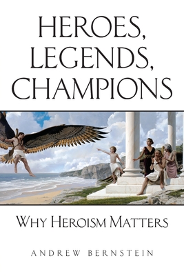 Heroes, Legends, Champions: Why Heroism Matters - Bernstein, Andrew