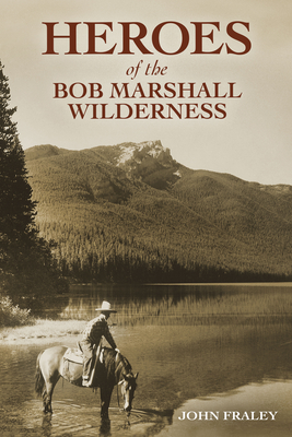 Heroes of the Bob Marshall Wilderness - Fraley, John