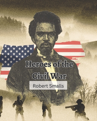 Heroes of the Civil War (Robert Smalls): from Slave to Sailor to Congressman - McNaughton, Sarah