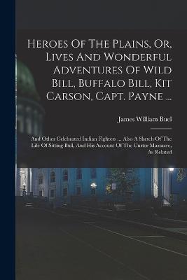 Heroes Of The Plains, Or, Lives And Wonderful Adventures Of Wild Bill, Buffalo Bill, Kit Carson, Capt. Payne ...: And Other Celebrated Indian Fighters ... Also A Sketch Of The Life Of Sitting Bull, And His Account Of The Custer Massacre, As Related - Buel, James William