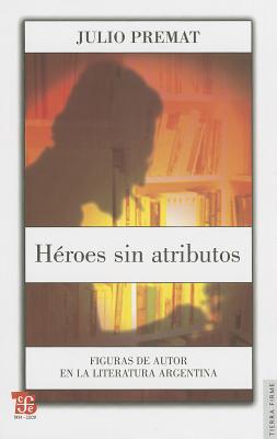 Heroes Sin Atributos. Figuras de Autor En La Literatura Argentina - Premat, Julio