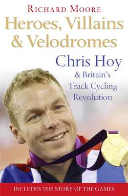 Heroes, Villains and Velodromes: Chris Hoy and Britain's Track Cycling Revolution - Moore, Richard