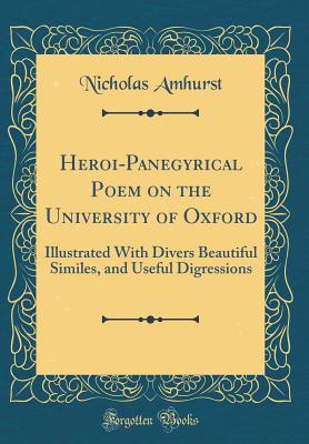 Heroi-Panegyrical Poem on the University of Oxford: Illustrated with Divers Beautiful Similes, and Useful Digressions (Classic Reprint) - Amhurst, Nicholas