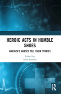 Heroic Acts in Humble Shoes: America's Nurses Tell Their Stories