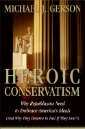 Heroic Conservatism: Why Republicans Need to Embrace America's Ideals (and Why They Deserve to Fail If They Don't)