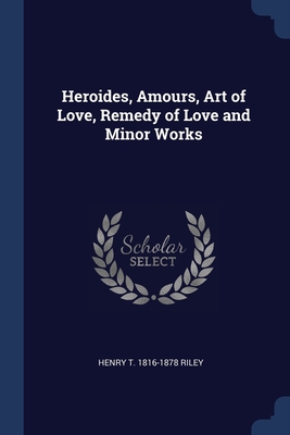 Heroides, Amours, Art of Love, Remedy of Love and Minor Works - Riley, Henry T 1816-1878