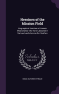 Heroines of the Mission Field: Biographical Sketches of Female Missionaries who Have Laboured in Various Lands Among the Heathen