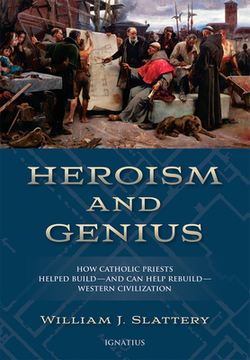 Heroism and Genius: How Catholic Priests Helped Build?and Can Help Rebuild?western Civilization - Slattery, William J