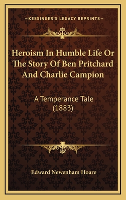 Heroism in Humble Life or the Story of Ben Pritchard and Charlie Campion: A Temperance Tale (1883) - Hoare, Edward Newenham