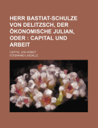 Herr Bastiat-Schulze Von Delitzsch, Der ?konomische Julian: Oder, Capital Und Arbeit