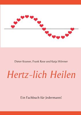 Hertz-lich Heilen: Ein Fachbuch fr Jedermann! - Wrmer, Katja, and Rose, Frank, and Kramer, Dieter