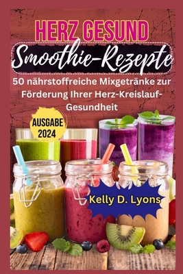 Herz Gesund Smoothie-Rezepte: 50 n?hrstoffreiche Mixgetr?nke zur Frderung Ihrer Herz-Kreislauf-Gesundheit - Kelly, Kelly D Lyons