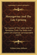 Herzegovina And The Late Uprising: The Causes Of The Latter And The Remedies, From The Notes And Letters Of A Special Correspondent (1877)