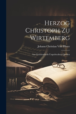 Herzog Christoph Zu Wirtemberg: Aus Grosstentheils Ungedruckten Quellen - Von Pfister, Johann Christian