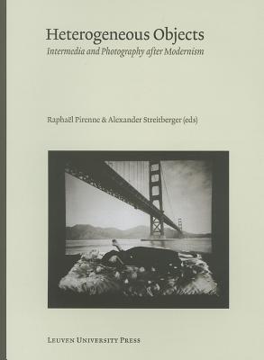 Heterogeneous Objects: Intermedia and Photography after Modernism - Pirenne, Raphael (Editor), and Streitberger, Alexander (Editor)