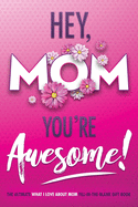 Hey, Mom You're Awesome! the Ultimate What I Love about Mom Fill-In-the-Blank Gift Book: (Things I Love about You Book for Mom Prompted Fill in Blank I Love You Book)