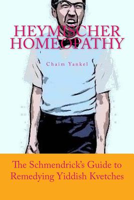 Heymischer Homeopathy: The Schmendrick's Guide to Remedying Yiddish Kvetches - Kantor, Jerry M, and Yankel, Chaim