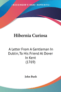 Hibernia Curiosa: A Letter From A Gentleman In Dublin, To His Friend At Dover In Kent (1769)