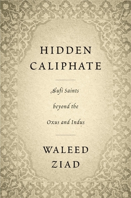 Hidden Caliphate: Sufi Saints Beyond the Oxus and Indus - Ziad, Waleed