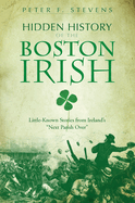 Hidden History of the Boston Irish: Little-Known Stories from Ireland's Next Parish Over
