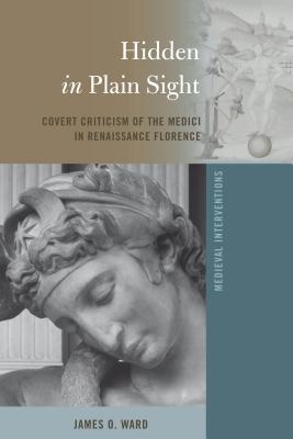 Hidden in Plain Sight: Covert Criticism of the Medici in Renaissance Florence - Nichols, Stephen G, and Ward, James O