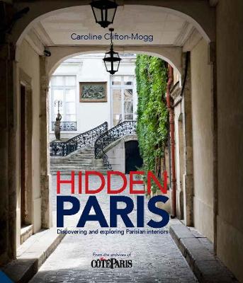 Hidden Paris: Discovering and Exploring Parisian Interiors - Clifton-Mogg, Caroline