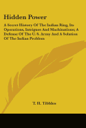 Hidden Power: A Secret History Of The Indian Ring, Its Operations, Intrigues And Machinations; A Defense Of The U. S. Army And A Solution Of The Indian Problem